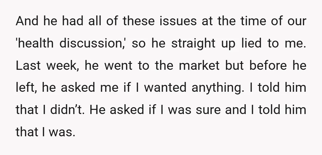 And he had all of these issues at the time of our 'health discussion,' so he straight up lied to me. Last week, he went to the market but before...