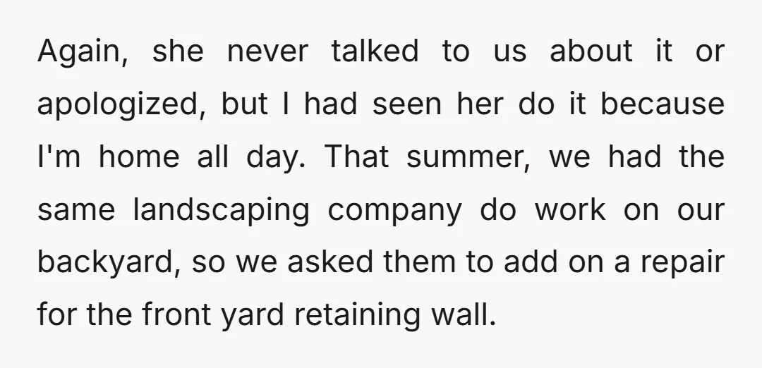 Again, she never talked to us about it or apologized, but I had seen her do it because I'm home all day. That summer, we had the same landscaping company...