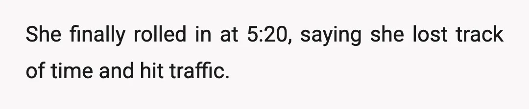 She finally rolled in at 5:20, saying she lost track of time and hit traffic.
