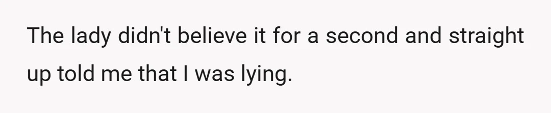 The lady didn't believe it for a second and straight up told me that I was lying.