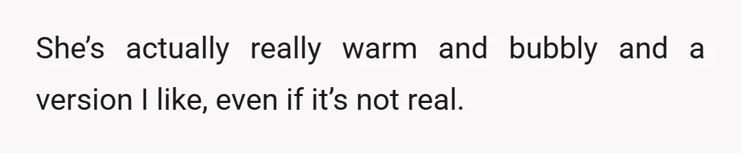 She’s actually really warm and bubbly and a version I like, even if it’s not real.