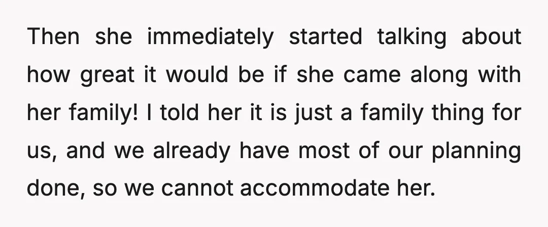Then she immediately started talking about how great it would be if she came along with her family! I told her it is just a family thing for us, and...