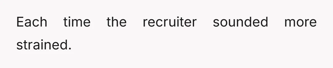 Each time the recruiter sounded more strained.
