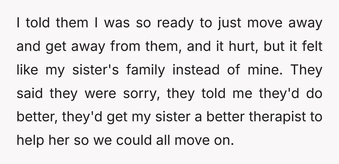I told them I was so ready to just move away and get away from them, and it hurt, but it felt like my sister's family instead of mine. They...
