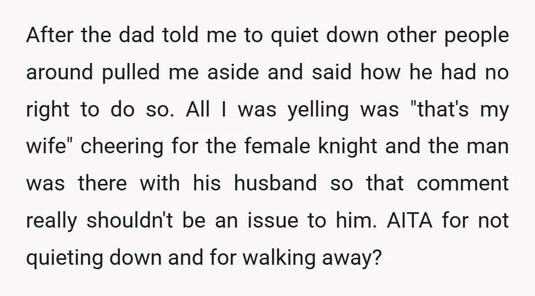 After the dad told me to quiet down other people around pulled me aside and said how he had no right to do so. All I was yelling was "that's...