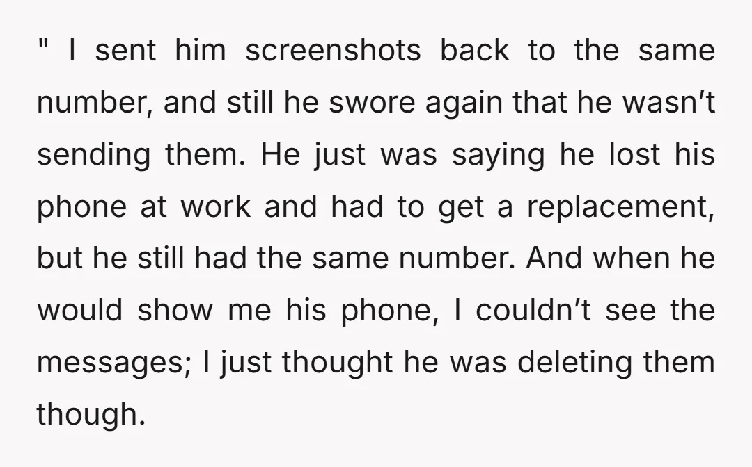 " I sent him screenshots back to the same number, and still he swore again that he wasn’t sending them. He just was saying he lost his phone at work...