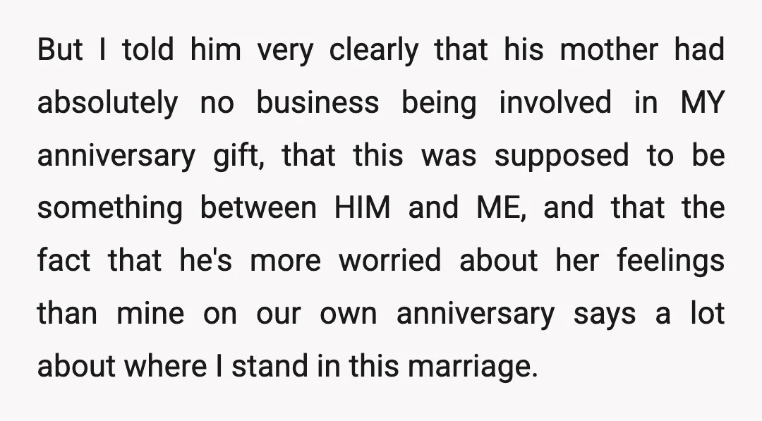 But I told him very clearly that his mother had absolutely no business being involved in MY anniversary gift, that this was supposed to be something between HIM and ME,...
