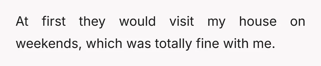 At first they would visit my house on weekends, which was totally fine with me.