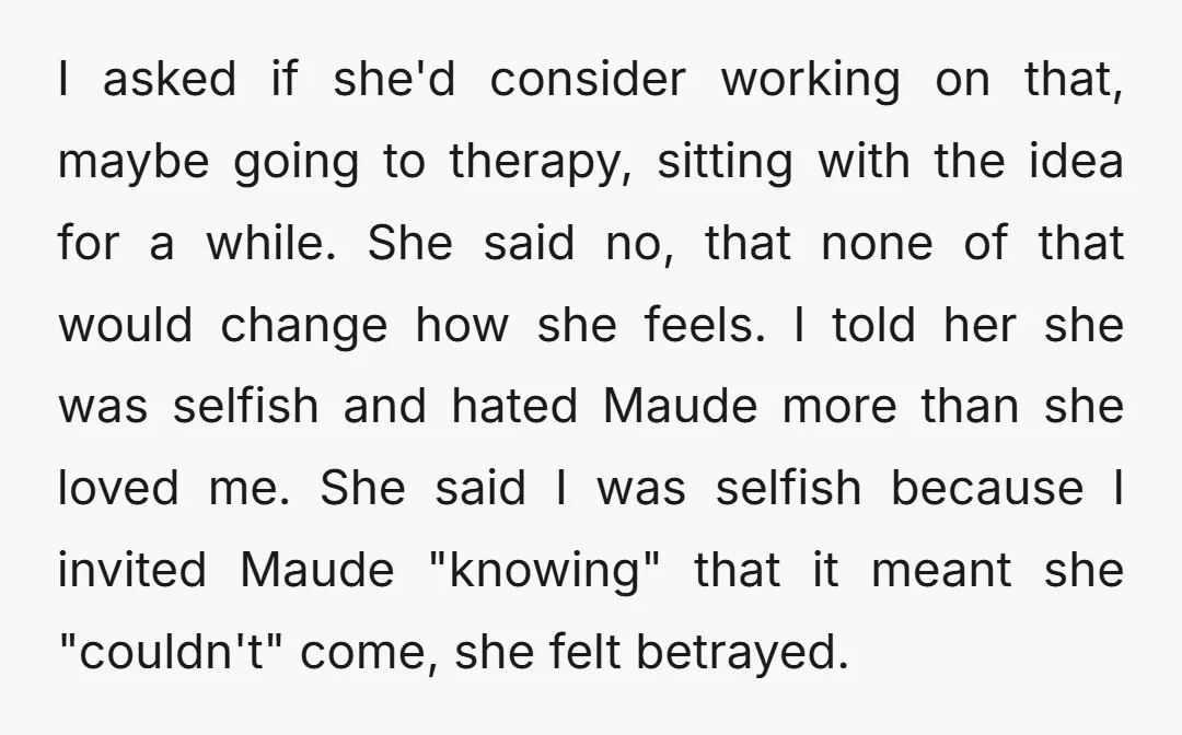 I asked if she'd consider working on that, maybe going to therapy, sitting with the idea for a while. She said no, that none of that would change how she...