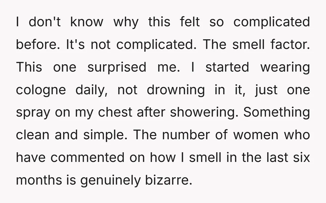 I don't know why this felt so complicated before. It's not complicated. The smell factor. This one surprised me. I started wearing cologne daily, not drowning in it, just one...