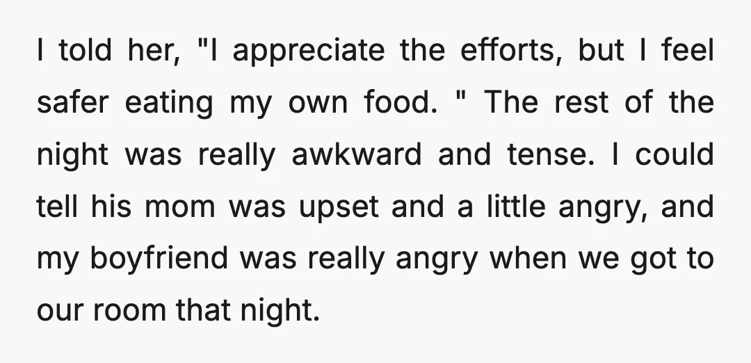 I told her, "I appreciate the efforts, but I feel safer eating my own food. " The rest of the night was really awkward and tense. I could tell his...