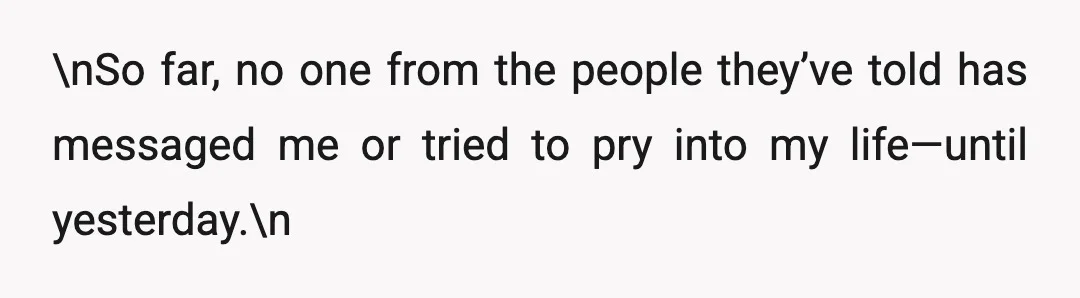 \nSo far, no one from the people they’ve told has messaged me or tried to pry into my life—until yesterday.\n