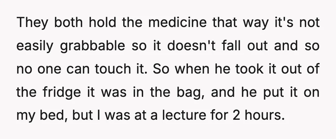 They both hold the medicine that way it's not easily grabbable so it doesn't fall out and so no one can touch it. So when he took it out of...