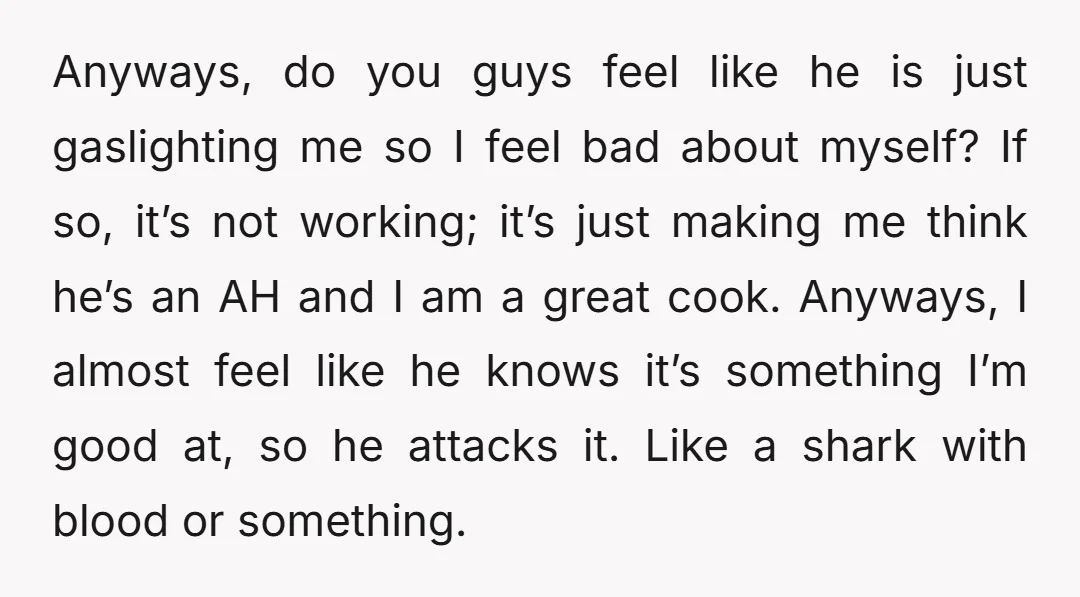 Anyways, do you guys feel like he is just gaslighting me so I feel bad about myself? If so, it’s not working; it’s just making me think he’s an AH...