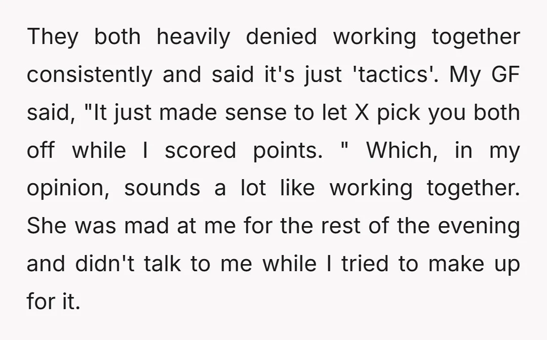 They both heavily denied working together consistently and said it's just 'tactics'. My GF said, "It just made sense to let X pick you both off while I scored points....