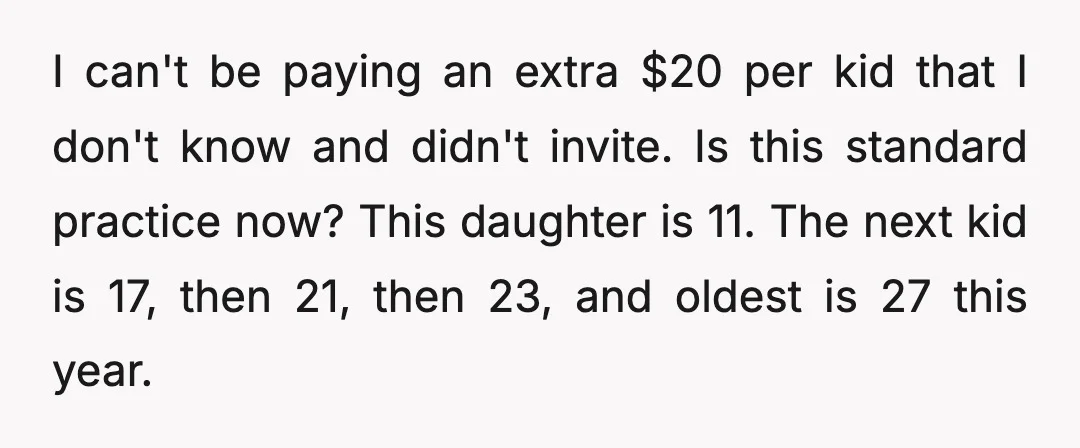 I can't be paying an extra $20 per kid that I don't know and didn't invite. Is this standard practice now? This daughter is 11. The next kid is 17,...