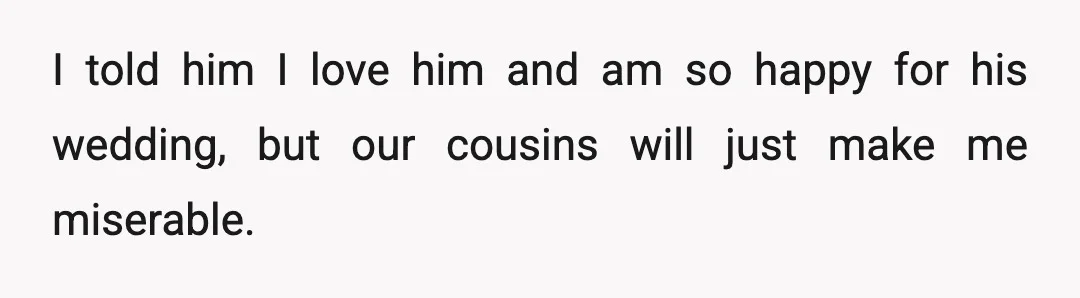 I told him I love him and am so happy for his wedding, but our cousins will just make me miserable.
