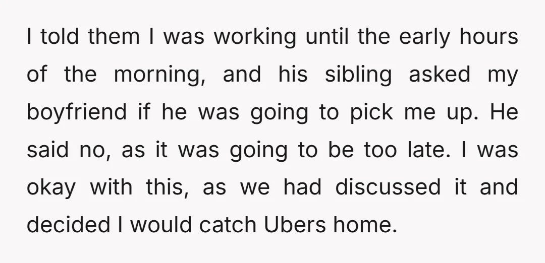 I told them I was working until the early hours of the morning, and his sibling asked my boyfriend if he was going to pick me up. He said no,...