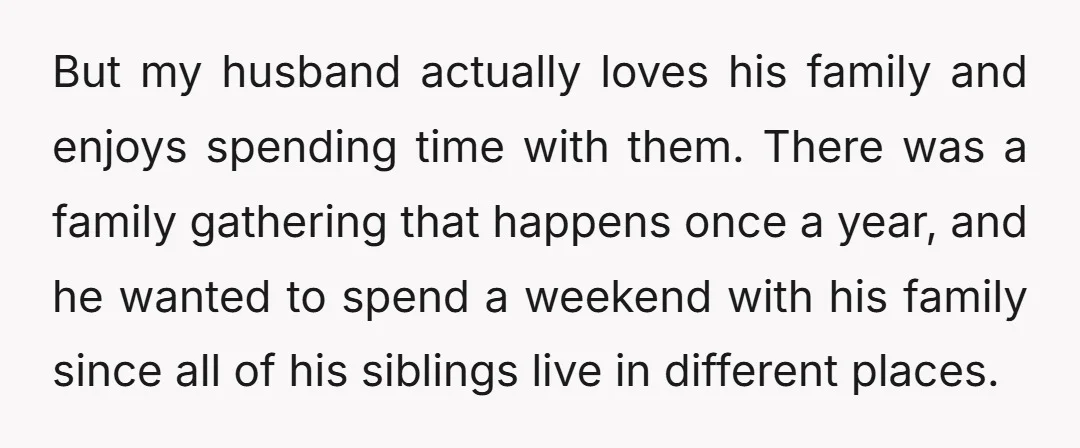 But my husband actually loves his family and enjoys spending time with them. There was a family gathering that happens once a year, and he wanted to spend a weekend...