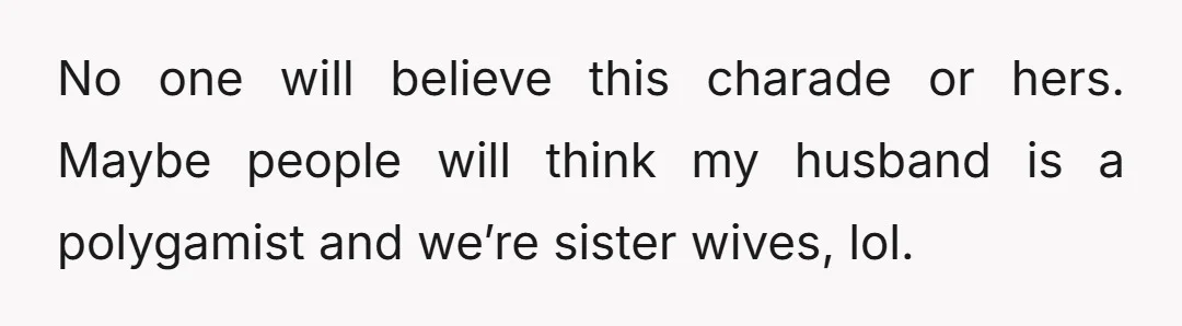 No one will believe this charade or hers. Maybe people will think my husband is a polygamist and we’re sister wives, lol.