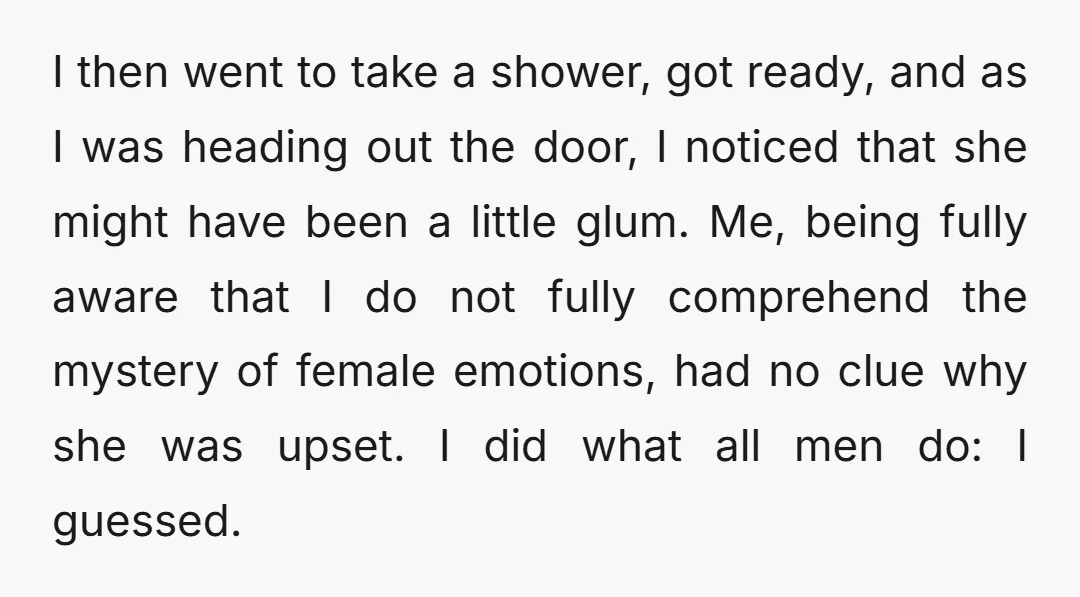 I then went to take a shower, got ready, and as I was heading out the door, I noticed that she might have been a little glum. Me, being fully...