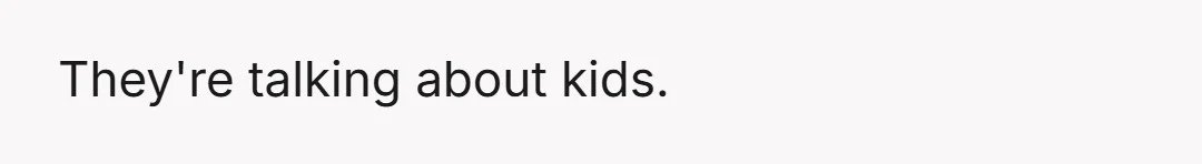 They're talking about kids.