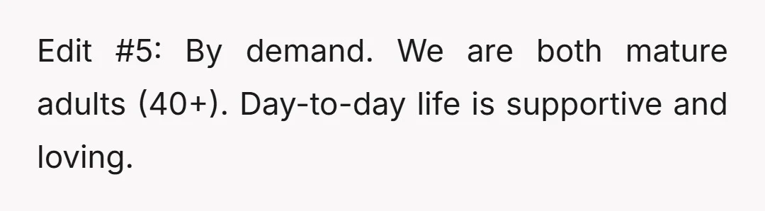 Edit #5: By demand. We are both mature adults (40+). Day-to-day life is supportive and loving.