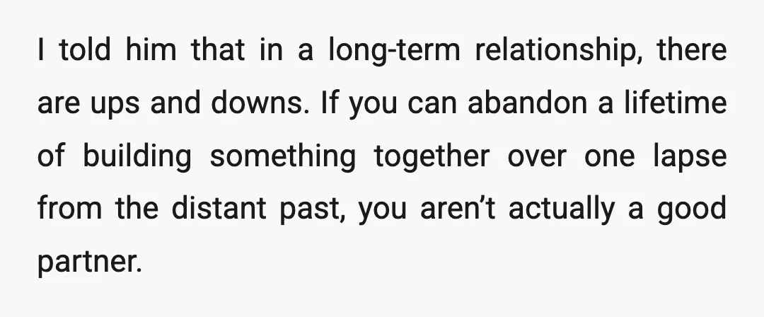 I told him that in a long-term relationship, there are ups and downs. If you can abandon a lifetime of building something together over one lapse from the distant past,...