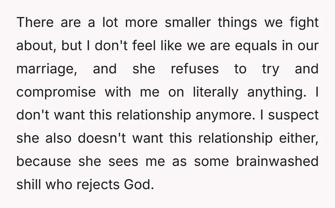 There are a lot more smaller things we fight about, but I don't feel like we are equals in our marriage, and she refuses to try and compromise with me...