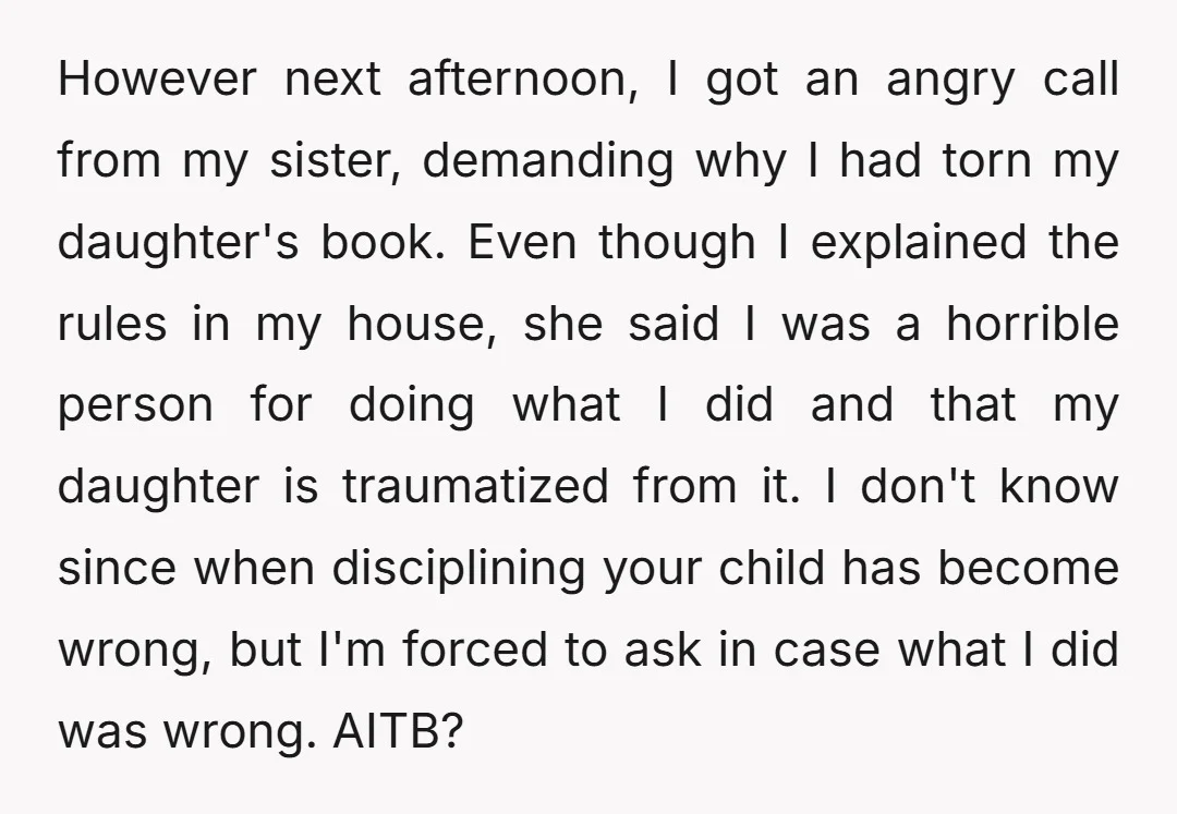 However next afternoon, I got an angry call from my sister, demanding why I had torn my daughter's book. Even though I explained the rules in my house, she said...