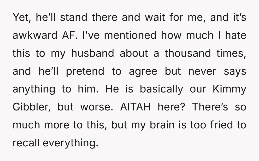 Yet, he’ll stand there and wait for me, and it’s awkward AF. I’ve mentioned how much I hate this to my husband about a thousand times, and he’ll pretend to...