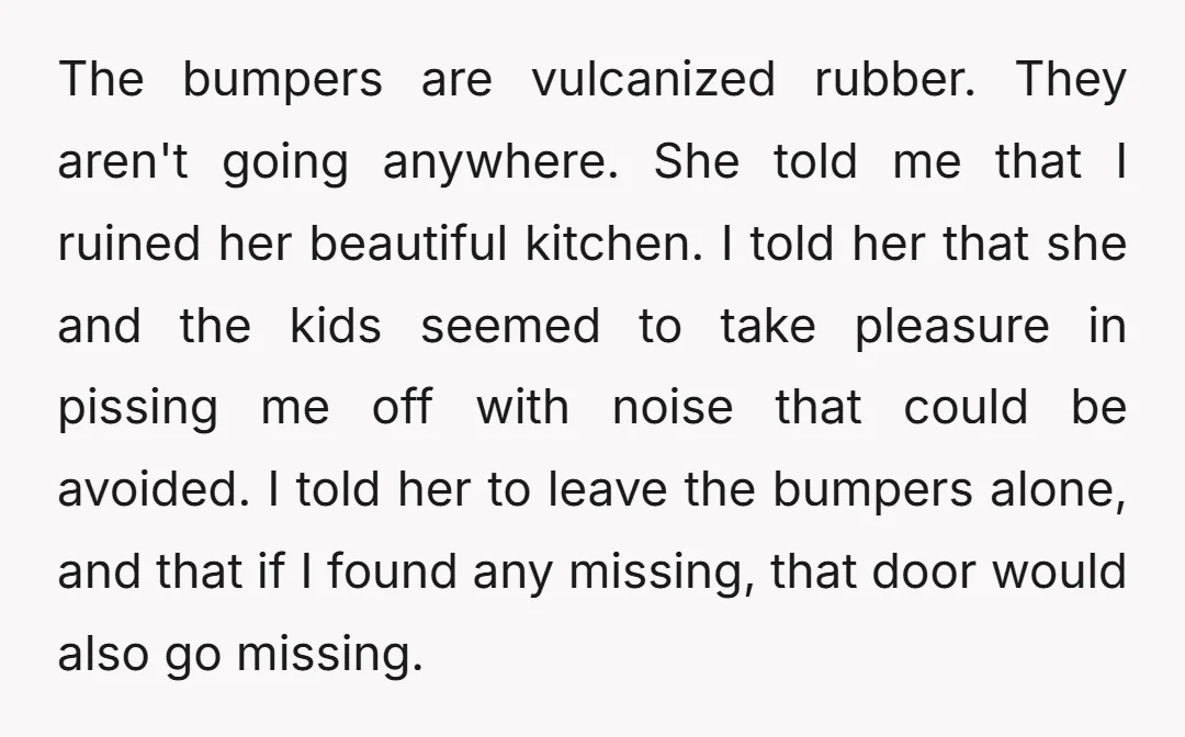 The bumpers are vulcanized rubber. They aren't going anywhere. She told me that I ruined her beautiful kitchen. I told her that she and the kids seemed to take pleasure...