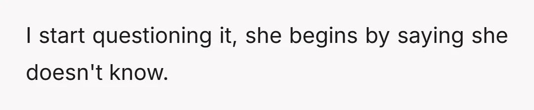 I start questioning it, she begins by saying she doesn't know.