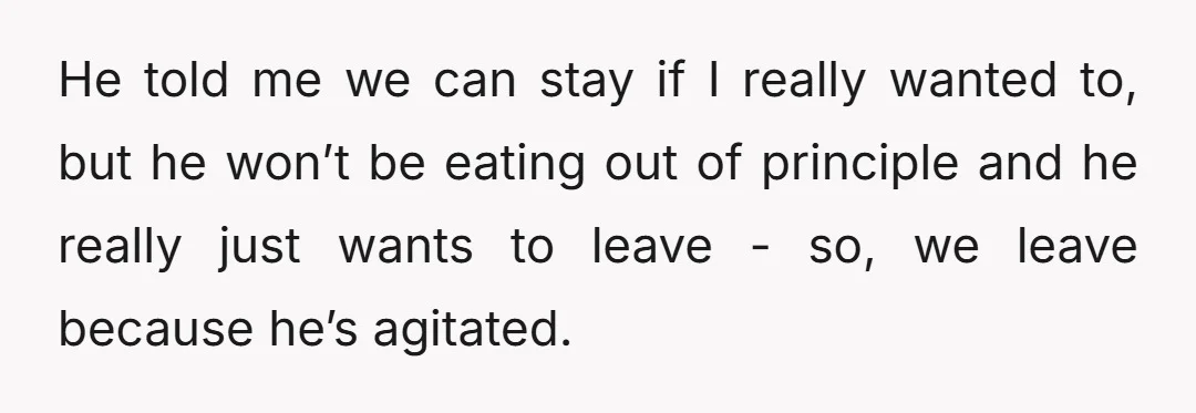 He told me we can stay if I really wanted to, but he won’t be eating out of principle and he really just wants to leave - so, we leave...