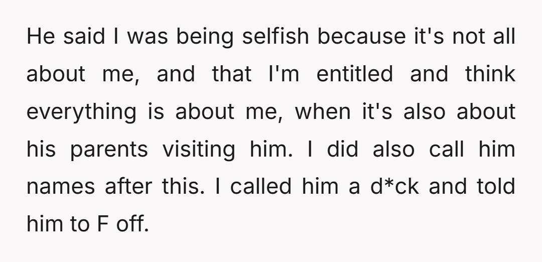 He said I was being selfish because it's not all about me, and that I'm entitled and think everything is about me, when it's also about his parents visiting him....