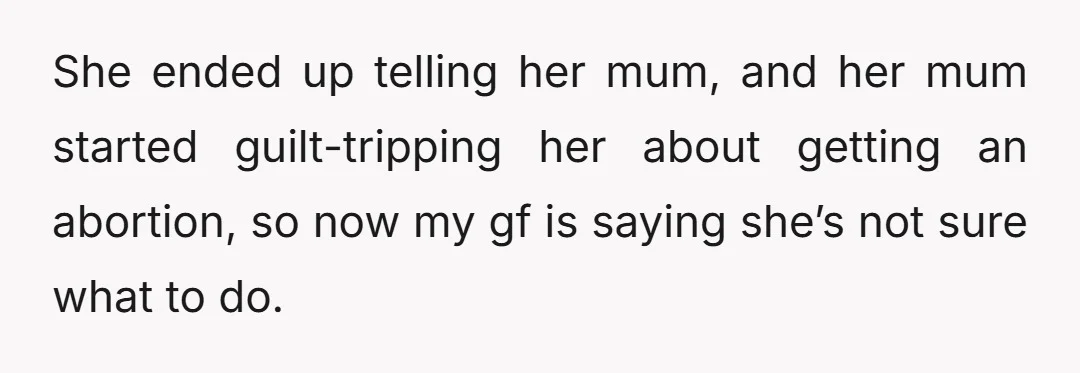 She ended up telling her mum, and her mum started guilt-tripping her about getting an abortion, so now my gf is saying she’s not sure what to do.