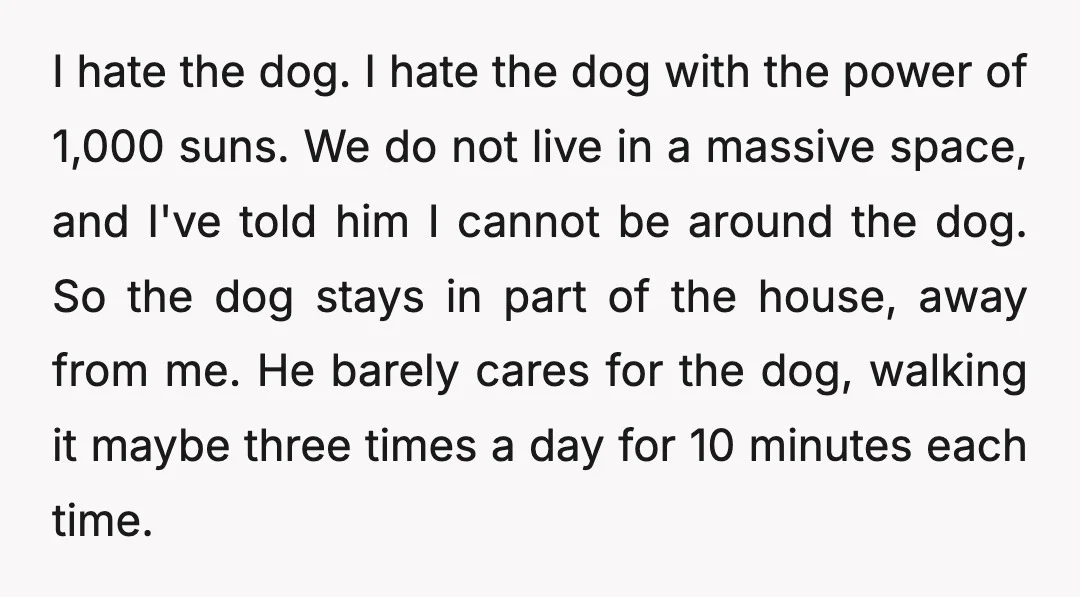 I hate the dog. I hate the dog with the power of 1,000 suns. We do not live in a massive space, and I've told him I cannot be around...