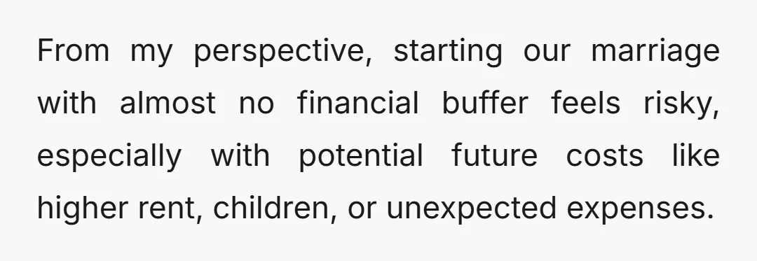 From my perspective, starting our marriage with almost no financial buffer feels risky, especially with potential future costs like higher rent, children, or unexpected expenses.
