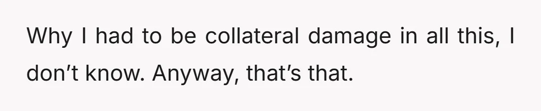 Why I had to be collateral damage in all this, I don’t know. Anyway, that’s that.