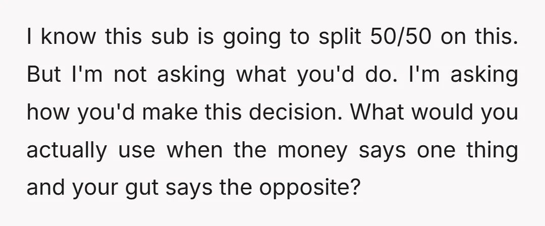 I know this sub is going to split 50/50 on this. But I'm not asking what you'd do. I'm asking how you'd make this decision. What would you actually use...