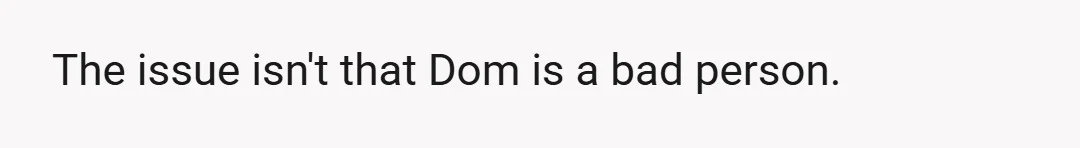 The issue isn't that Dom is a bad person.