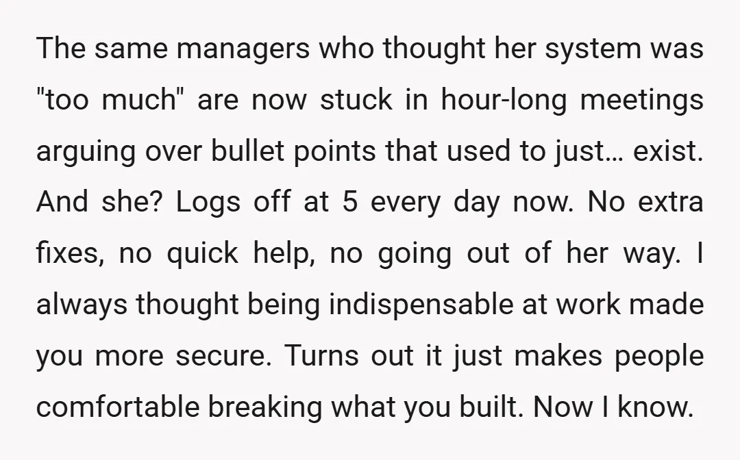 The same managers who thought her system was "too much" are now stuck in hour-long meetings arguing over bullet points that used to just… exist. And she? Logs off at...