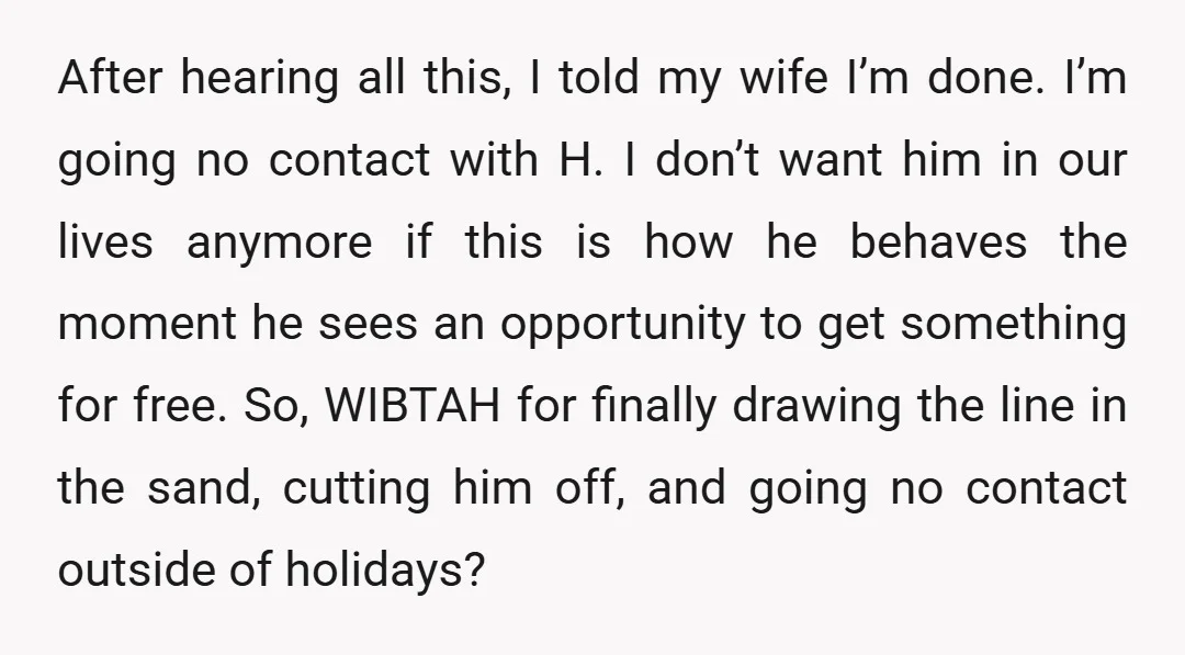 After hearing all this, I told my wife I’m done. I’m going no contact with H. I don’t want him in our lives anymore if this is how he behaves...