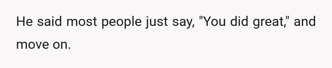 He said most people just say, "You did great," and move on.