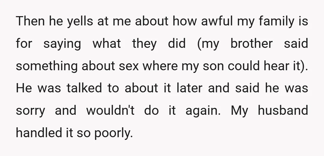 Then he yells at me about how awful my family is for saying what they did (my brother said something about sex where my son could hear it). He was...