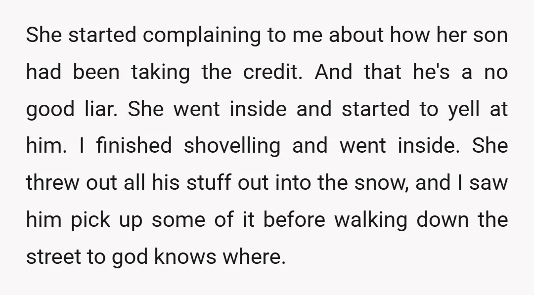 She started complaining to me about how her son had been taking the credit. And that he's a no good liar. She went inside and started to yell at him....