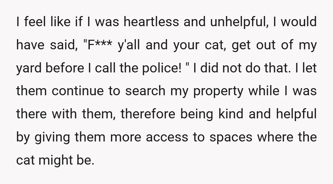 I feel like if I was heartless and unhelpful, I would have said, "F*** y'all and your cat, get out of my yard before I call the police! " I...