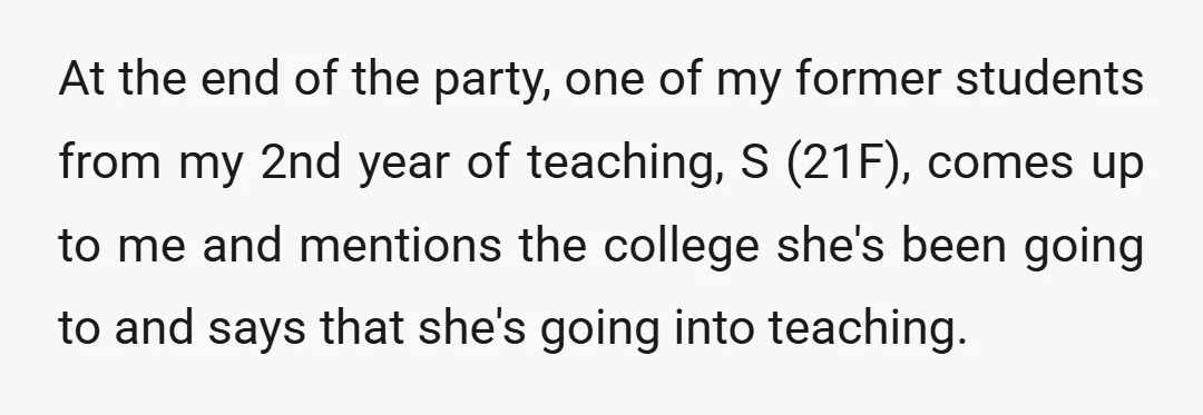 At the end of the party, one of my former students from my 2nd year of teaching, S (21F), comes up to me and mentions the college she's been going...