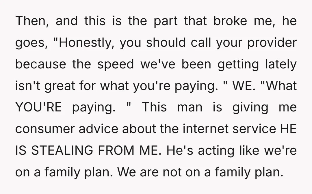 Then, and this is the part that broke me, he goes, "Honestly, you should call your provider because the speed we've been getting lately isn't great for what you're paying....
