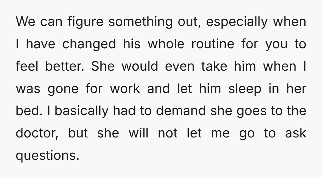 We can figure something out, especially when I have changed his whole routine for you to feel better. She would even take him when I was gone for work and...